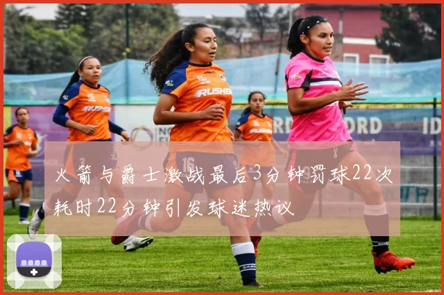 火箭与爵士激战最后3分钟罚球22次耗时22分钟引发球迷热议