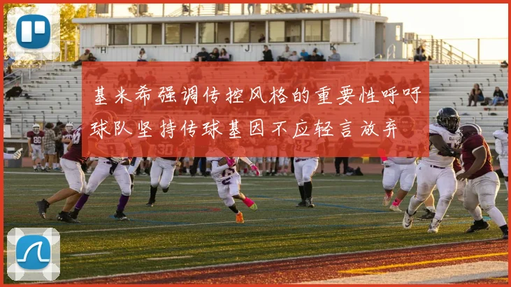 基米希强调传控风格的重要性呼吁球队坚持传球基因不应轻言放弃