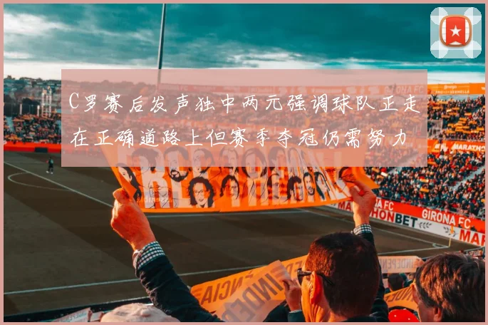 C罗赛后发声独中两元强调球队正走在正确道路上但赛季夺冠仍需努力