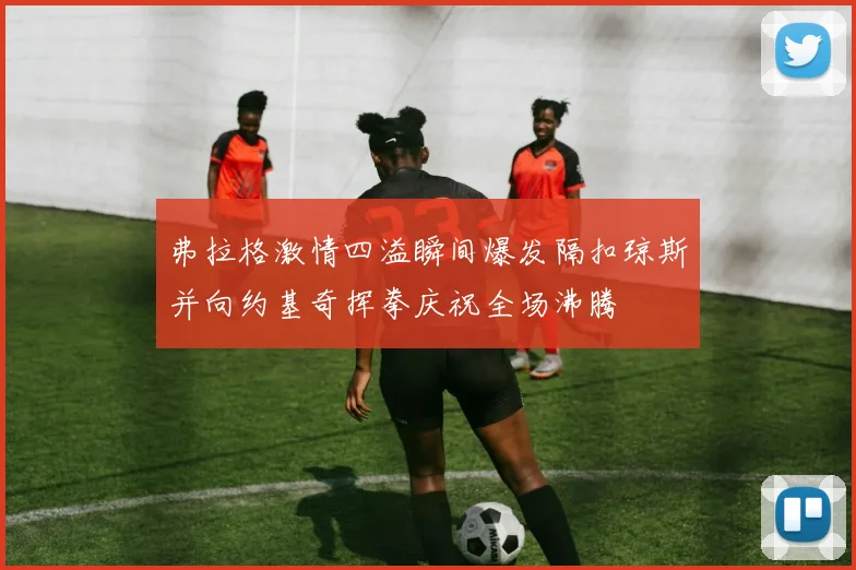 弗拉格激情四溢瞬间爆发隔扣琼斯并向约基奇挥拳庆祝全场沸腾