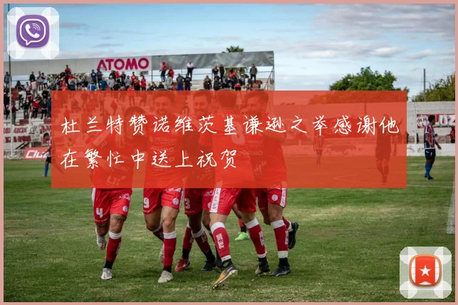 杜兰特赞诺维茨基谦逊之举感谢他在繁忙中送上祝贺