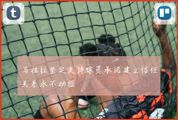 马祖拉坚定支持球员承诺建立信任关系永不动摇