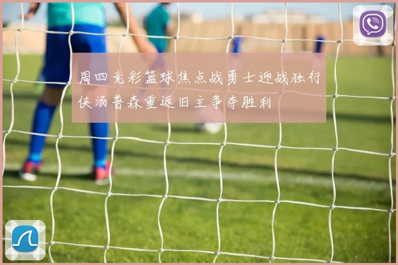 周四竞彩篮球焦点战勇士迎战独行侠汤普森重返旧主争夺胜利