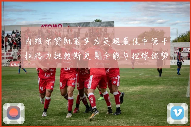 内维尔赞凯塞多为英超最佳中场卡拉格力挺赖斯更具全能与控球优势