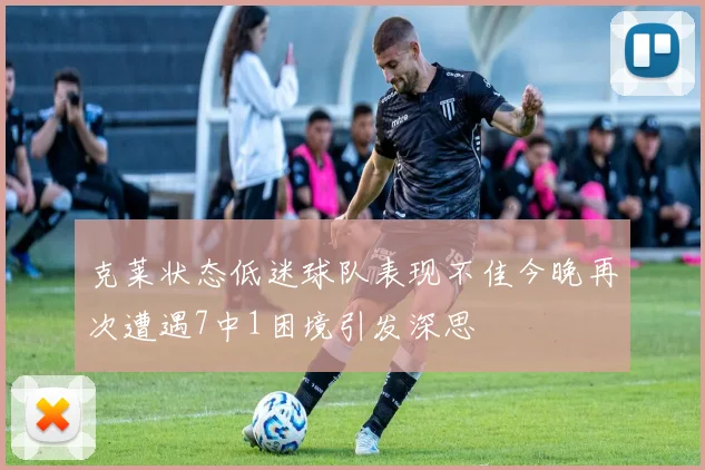 克莱状态低迷球队表现不佳今晚再次遭遇7中1困境引发深思