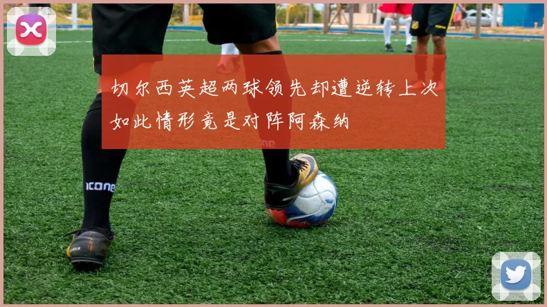 切尔西英超两球领先却遭逆转上次如此情形竟是对阵阿森纳