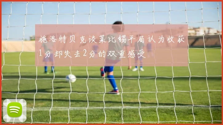 施洛特贝克谈莱比锡平局认为收获1分却失去2分的双重感受