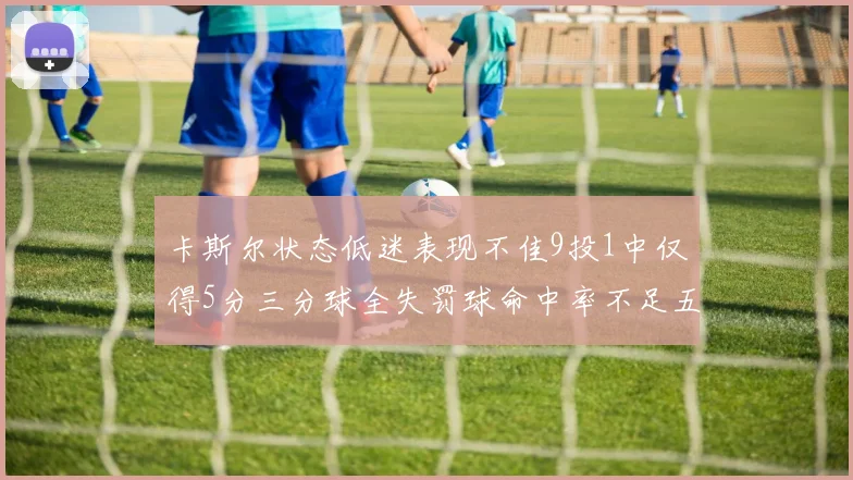 卡斯尔状态低迷表现不佳9投1中仅得5分三分球全失罚球命中率不足五成