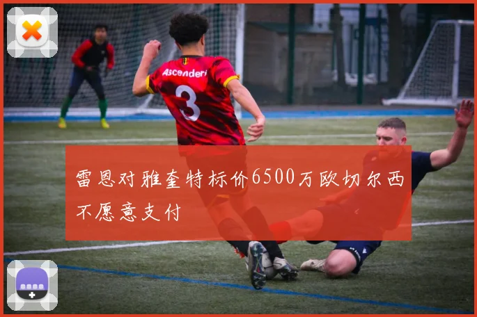 雷恩对雅奎特标价6500万欧切尔西不愿意支付