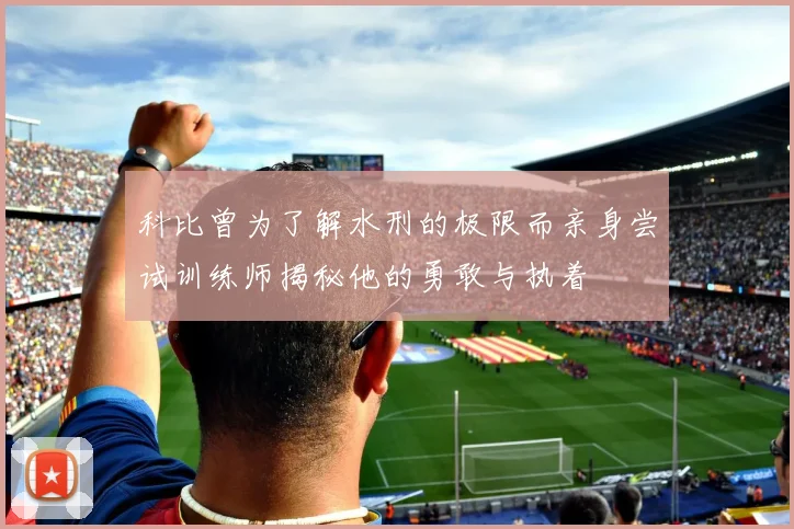 科比曾为了解水刑的极限而亲身尝试训练师揭秘他的勇敢与执着