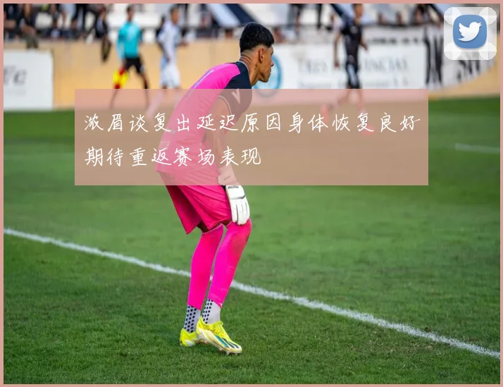 浓眉谈复出延迟原因身体恢复良好期待重返赛场表现