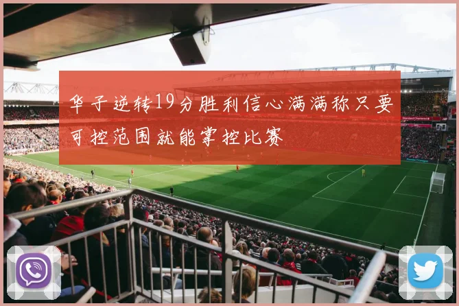 华子逆转19分胜利信心满满称只要可控范围就能掌控比赛