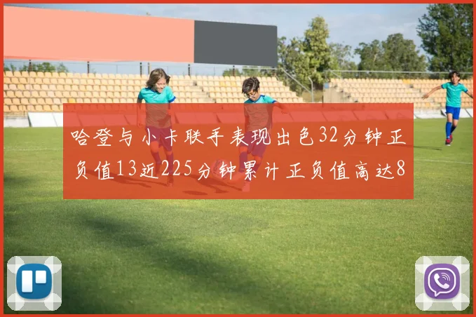 哈登与小卡联手表现出色32分钟正负值13近225分钟累计正负值高达88