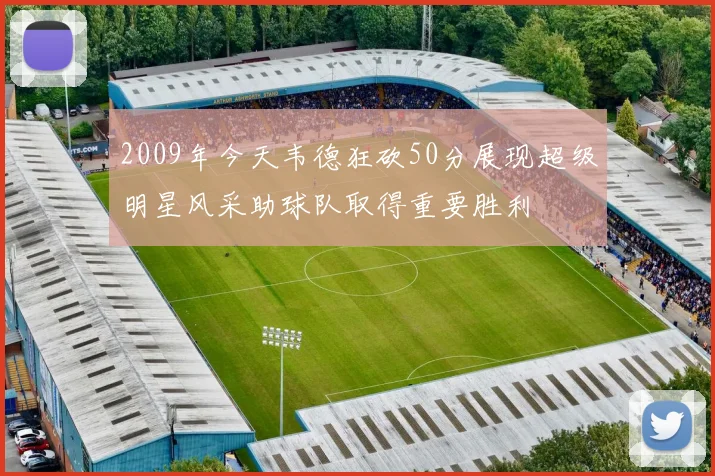 2009年今天韦德狂砍50分展现超级明星风采助球队取得重要胜利