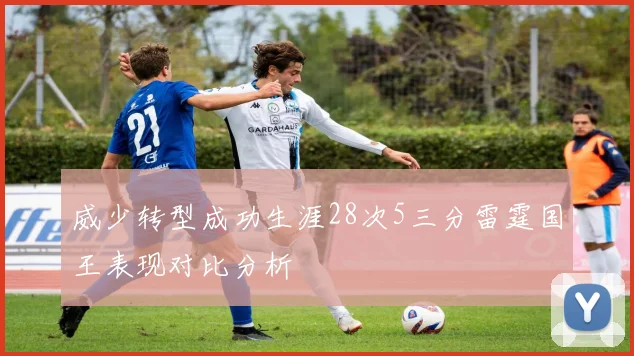 威少转型成功生涯28次5三分雷霆国王表现对比分析