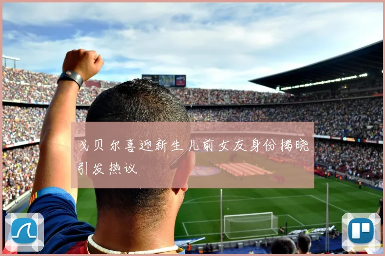 戈贝尔喜迎新生儿前女友身份揭晓引发热议