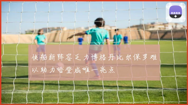 快船新阵容乏力博格丹比尔保罗难以助力哈登成唯一亮点