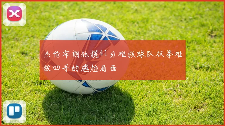 杰伦布朗独揽41分难救球队双拳难敌四手的尴尬局面