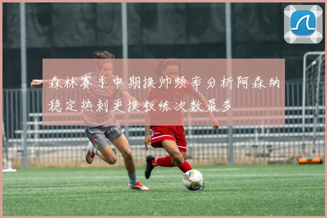 森林赛季中期换帅频率分析阿森纳稳定热刺更换教练次数最多