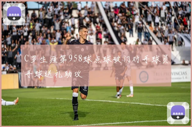 C罗生涯第958球点球破门对手球员手球送礼助攻