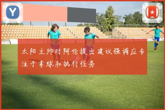 太阳主帅对阿伦提出建议强调应专注于拿球和执行任务