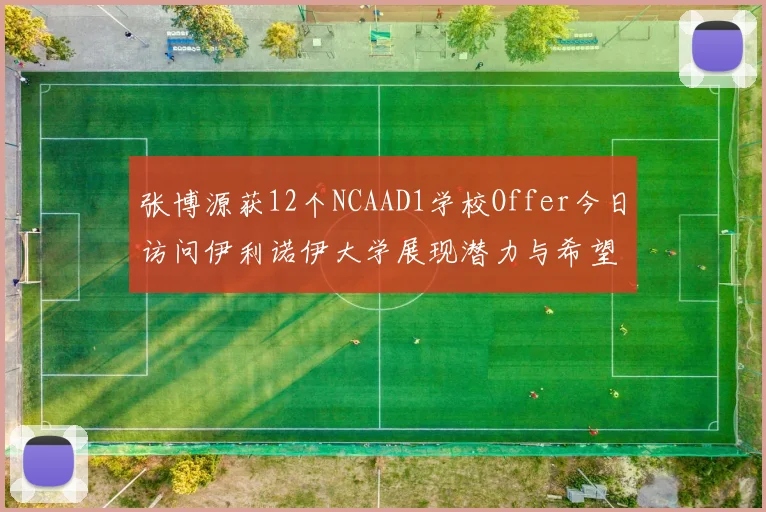 张博源获12个NCAAD1学校Offer今日访问伊利诺伊大学展现潜力与希望