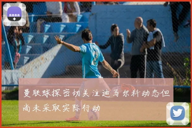 曼联球探密切关注迪马尔科动态但尚未采取实际行动