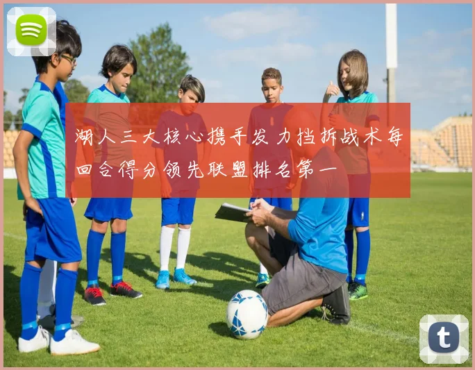 湖人三大核心携手发力挡拆战术每回合得分领先联盟排名第一