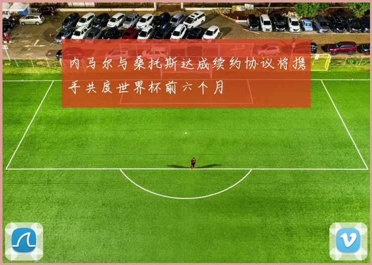 内马尔与桑托斯达成续约协议将携手共度世界杯前六个月