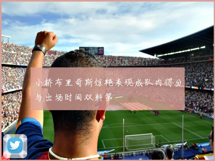小桥布里奇斯惊艳表现成队内得分与出场时间双料第一