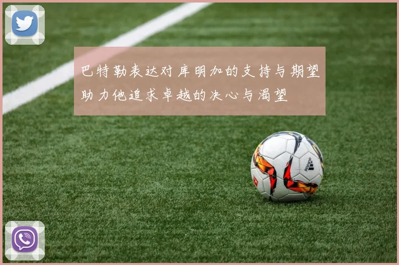 巴特勒表达对库明加的支持与期望助力他追求卓越的决心与渴望