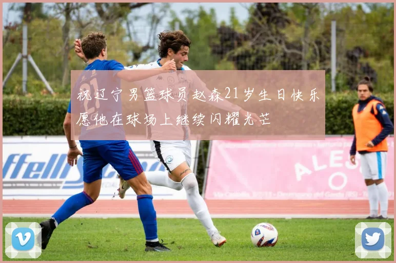 祝辽宁男篮球员赵森21岁生日快乐愿他在球场上继续闪耀光芒