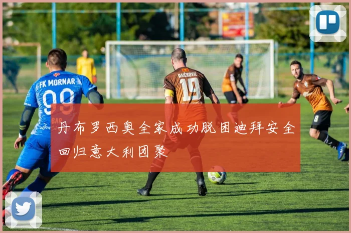 丹布罗西奥全家成功脱困迪拜安全回归意大利团聚