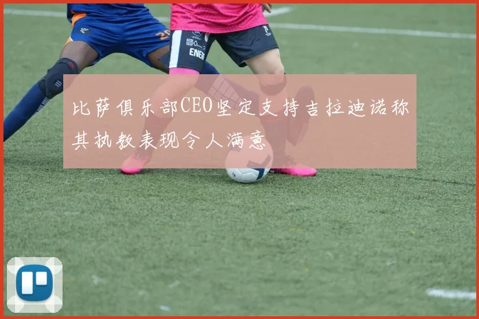比萨俱乐部CEO坚定支持吉拉迪诺称其执教表现令人满意