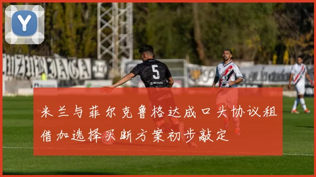 米兰与菲尔克鲁格达成口头协议租借加选择买断方案初步敲定