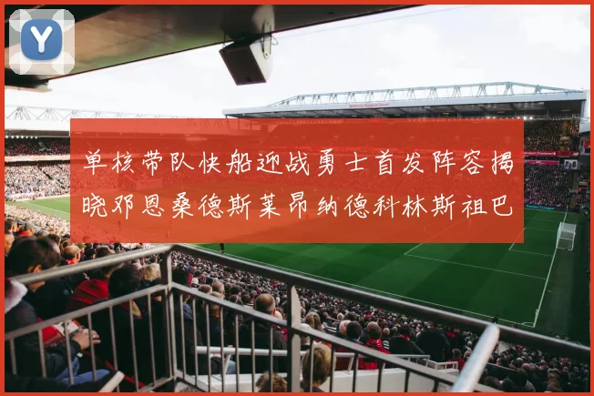 单核带队快船迎战勇士首发阵容揭晓邓恩桑德斯莱昂纳德科林斯祖巴茨齐上阵