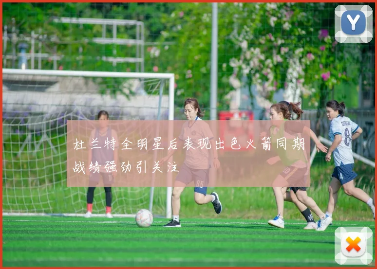 杜兰特全明星后表现出色火箭同期战绩强劲引关注