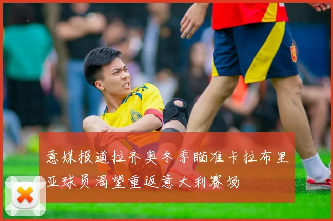 意媒报道拉齐奥冬季瞄准卡拉布里亚球员渴望重返意大利赛场