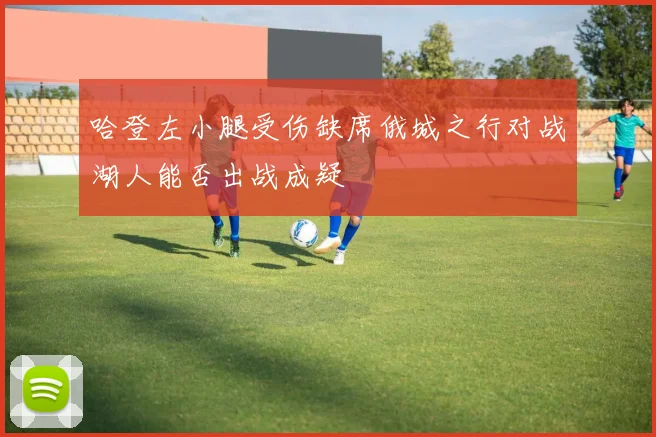 哈登左小腿受伤缺席俄城之行对战湖人能否出战成疑