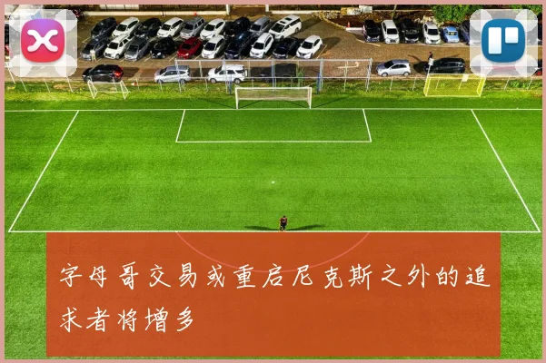 字母哥交易或重启尼克斯之外的追求者将增多
