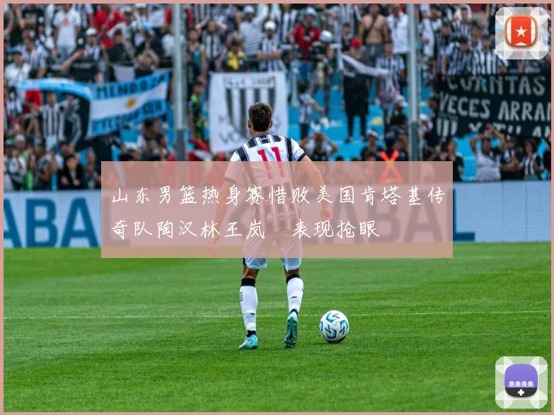 山东男篮热身赛惜败美国肯塔基传奇队陶汉林王岚嵚表现抢眼