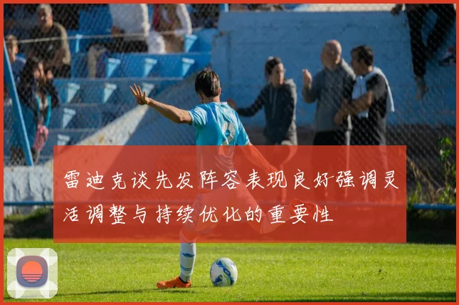 雷迪克谈先发阵容表现良好强调灵活调整与持续优化的重要性