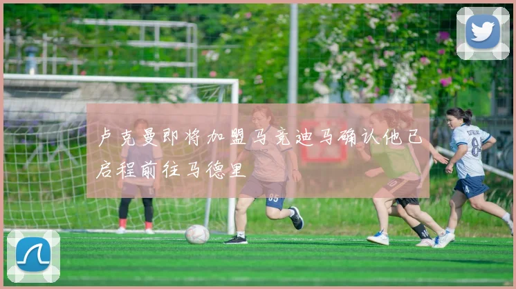 卢克曼即将加盟马竞迪马确认他已启程前往马德里