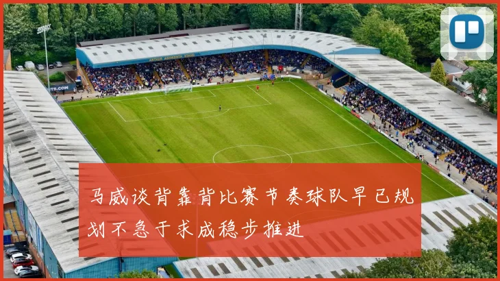 马威谈背靠背比赛节奏球队早已规划不急于求成稳步推进