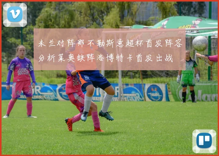 米兰对阵那不勒斯意超杯首发阵容分析莱奥缺阵洛博特卡首发出战