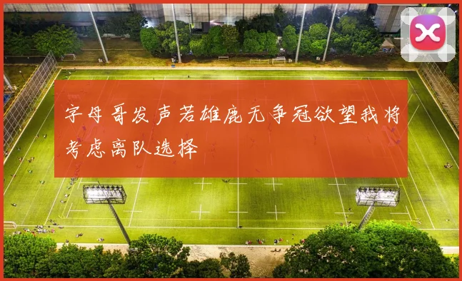 字母哥发声若雄鹿无争冠欲望我将考虑离队选择