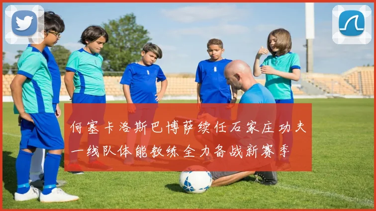 何塞卡洛斯巴博萨续任石家庄功夫一线队体能教练全力备战新赛季