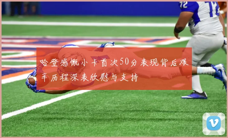 哈登感慨小卡首次50分表现背后艰辛历程深表欣慰与支持