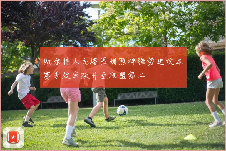 凯尔特人无塔图姆照样强势进攻本赛季效率跃升至联盟第二