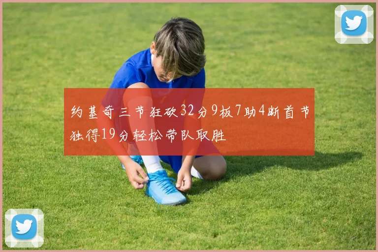 约基奇三节狂砍32分9板7助4断首节独得19分轻松带队取胜